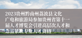 2023贵州黔南州荔波县文化广电和旅游局参加贵州省第十一届人才博览会引进高层次人才和急需紧缺专业人才资格