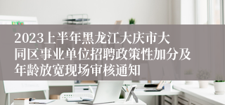 2023上半年黑龙江大庆市大同区事业单位招聘政策性加分及年龄放宽现场审核通知