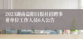 2023湖南益阳日报社招聘事业单位工作人员6人公告 