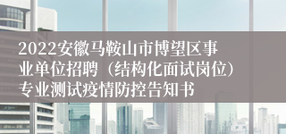 2022安徽马鞍山市博望区事业单位招聘（结构化面试岗位）专业测试疫情防控告知书