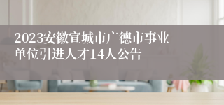 2023安徽宣城市广德市事业单位引进人才14人公告