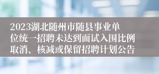 2023湖北随州市随县事业单位统一招聘未达到面试入围比例取消、核减或保留招聘计划公告