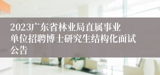 2023广东省林业局直属事业单位招聘博士研究生结构化面试公告