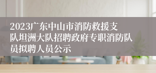 2023广东中山市消防救援支队坦洲大队招聘政府专职消防队员拟聘人员公示