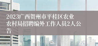 2023广西贺州市平桂区农业农村局招聘编外工作人员2人公告