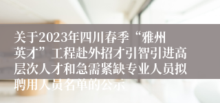 关于2023年四川春季“雅州英才”工程赴外招才引智引进高层次人才和急需紧缺专业人员拟聘用人员名单的公示