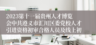 2023第十一届贵州人才博览会中共遵义市汇川区委党校人才引进资格初审合格人员及线上初评公告