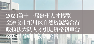 2023第十一届贵州人才博览会遵义市汇川区自然资源综合行政执法大队人才引进资格初审合格人员及线上初评公告