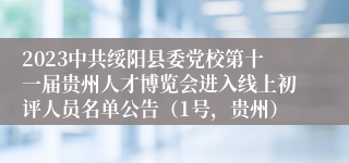 2023中共绥阳县委党校第十一届贵州人才博览会进入线上初评人员名单公告（1号，贵州）