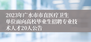 2023年广水市市直医疗卫生单位面向高校毕业生招聘专业技术人才20人公告