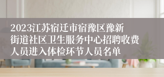 2023江苏宿迁市宿豫区豫新街道社区卫生服务中心招聘收费人员进入体检环节人员名单