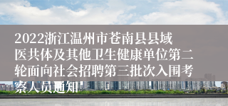 2022浙江温州市苍南县县域医共体及其他卫生健康单位第二轮面向社会招聘第三批次入围考察人员通知