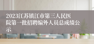 2023江苏镇江市第三人民医院第一批招聘编外人员总成绩公示