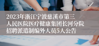 2023年浙江宁波慈溪市第三人民医院医疗健康集团长河分院招聘派遣制编外人员5人公告