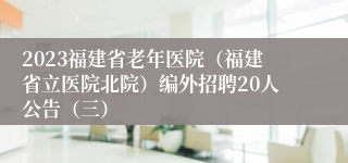 2023福建省老年医院（福建省立医院北院）编外招聘20人公告（三）