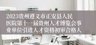 2023贵州遵义市正安县人民医院第十一届贵州人才博览会事业单位引进人才资格初审合格人员名单公示