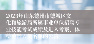 2023年山东德州市德城区文化和旅游局所属事业单位招聘专业技能考试成绩及进入考察、体检范围人员名单的公告