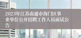 2023年江苏南通市海门区事业单位公开招聘工作人员面试公告
