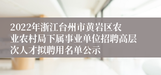 2022年浙江台州市黄岩区农业农村局下属事业单位招聘高层次人才拟聘用名单公示