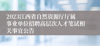 2023江西省自然资源厅厅属事业单位招聘高层次人才笔试相关事宜公告