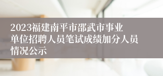 2023福建南平市邵武市事业单位招聘人员笔试成绩加分人员情况公示