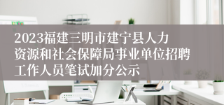 2023福建三明市建宁县人力资源和社会保障局事业单位招聘工作人员笔试加分公示