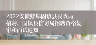 2022安徽蚌埠固镇县民政局招聘、固镇县信访局招聘资格复审和面试通知