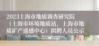 2023上海市地质调查研究院（上海市环境地质站、上海市地质矿产遥感中心）拟聘人员公示