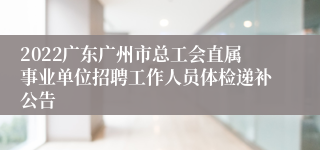 2022广东广州市总工会直属事业单位招聘工作人员体检递补公告