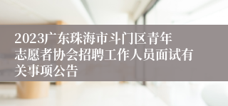 2023广东珠海市斗门区青年志愿者协会招聘工作人员面试有关事项公告