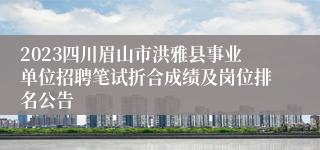 2023四川眉山市洪雅县事业单位招聘笔试折合成绩及岗位排名公告