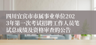 四川宜宾市市属事业单位2023年第一次考试招聘工作人员笔试总成绩及资格审查的公告