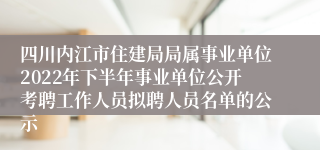 四川内江市住建局局属事业单位2022年下半年事业单位公开考聘工作人员拟聘人员名单的公示