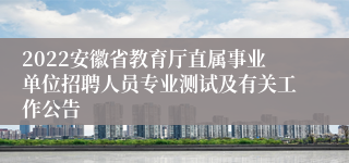 2022安徽省教育厅直属事业单位招聘人员专业测试及有关工作公告