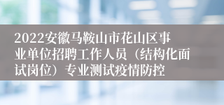 2022安徽马鞍山市花山区事业单位招聘工作人员（结构化面试岗位）专业测试疫情防控