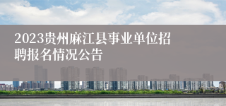 2023贵州麻江县事业单位招聘报名情况公告