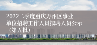 2022二季度重庆万州区事业单位招聘工作人员拟聘人员公示（第五批）