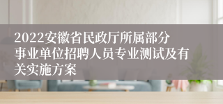 2022安徽省民政厅所属部分事业单位招聘人员专业测试及有关实施方案