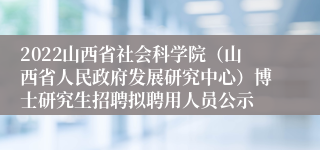 2022山西省社会科学院（山西省人民政府发展研究中心）博士研究生招聘拟聘用人员公示