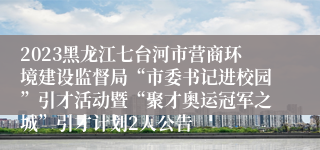 2023黑龙江七台河市营商环境建设监督局“市委书记进校园”引才活动暨“聚才奥运冠军之城”引才计划2人公告