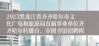 2023黑龙江省齐齐哈尔市文化广电和旅游局直属事业单位齐齐哈尔转播台、市图书馆招聘拟聘公示