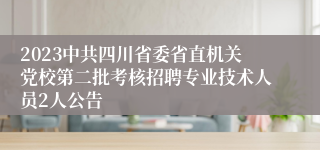 2023中共四川省委省直机关党校第二批考核招聘专业技术人员2人公告