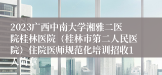 2023广西中南大学湘雅二医院桂林医院（桂林市第二人民医院）住院医师规范化培训招收1人简章