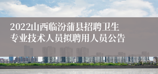 2022山西临汾蒲县招聘卫生专业技术人员拟聘用人员公告