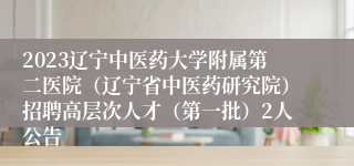 2023辽宁中医药大学附属第二医院（辽宁省中医药研究院）招聘高层次人才（第一批）2人公告