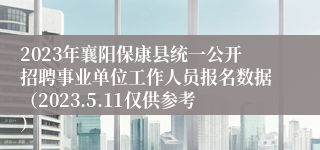 2023年襄阳保康县统一公开招聘事业单位工作人员报名数据（2023.5.11仅供参考）