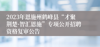 2023年恩施州鹤峰县“才聚荆楚·智汇恩施”专项公开招聘资格复审公告