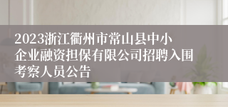 2023浙江衢州市常山县中小企业融资担保有限公司招聘入围考察人员公告