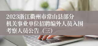 2023浙江衢州市常山县部分机关事业单位招聘编外人员入围考察人员公告（三）