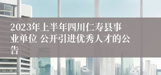 2023年上半年四川仁寿县事业单位 公开引进优秀人才的公告